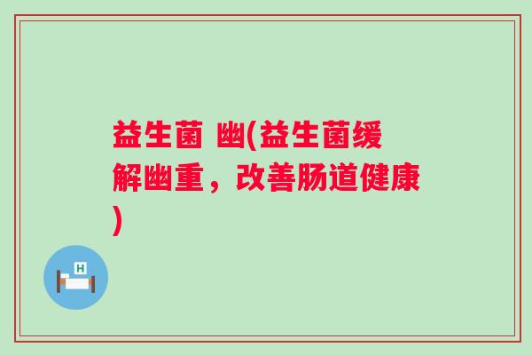 益生菌 幽(益生菌缓解幽重，改善肠道健康)