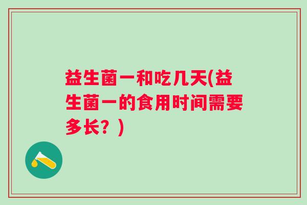 益生菌一和吃几天(益生菌一的食用时间需要多长？)