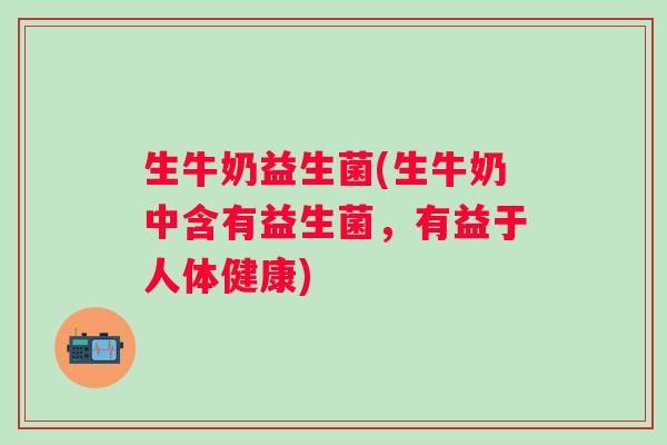 生牛奶益生菌(生牛奶中含有益生菌，有益于人体健康)