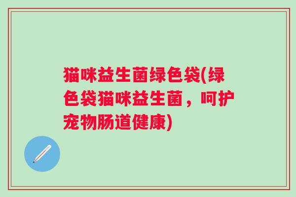 猫咪益生菌绿色袋(绿色袋猫咪益生菌，呵护宠物肠道健康)