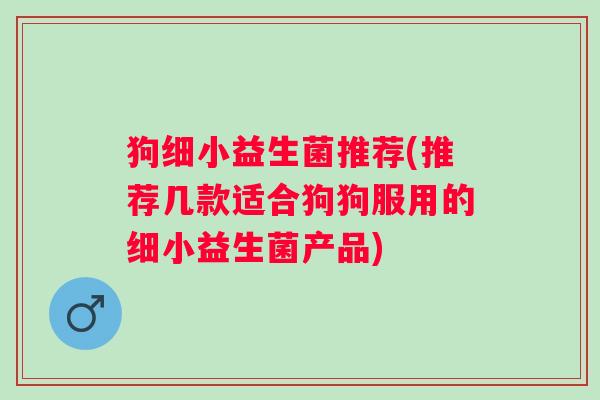 狗细小益生菌推荐(推荐几款适合狗狗服用的细小益生菌产品)