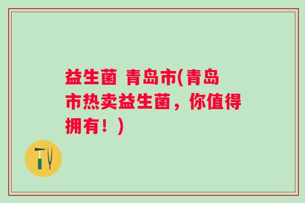益生菌 青岛市(青岛市热卖益生菌,你值得拥有!) 益生菌 青岛市(青岛市热卖益生菌,你值得拥有!)