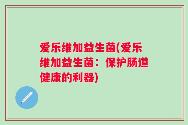 爱乐维加益生菌(爱乐维加益生菌：保护肠道健康的利器)