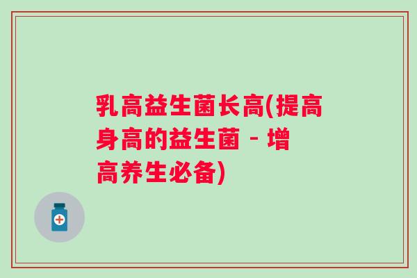 乳高益生菌长高(提高身高的益生菌 - 增高养生必备)