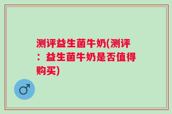 测评益生菌牛奶(测评：益生菌牛奶是否值得购买)