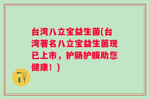 台湾八立宝益生菌(台湾著名八立宝益生菌现已上市，护肠护膜助您健康！)