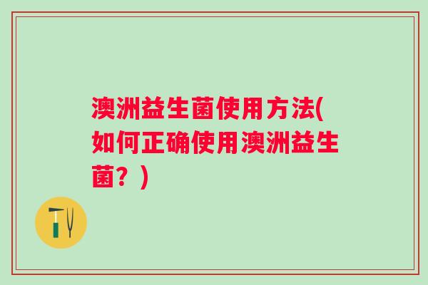 澳洲益生菌使用方法(如何正确使用澳洲益生菌？)