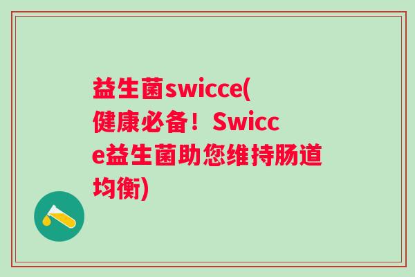 益生菌swicce(健康必备！Swicce益生菌助您维持肠道均衡)