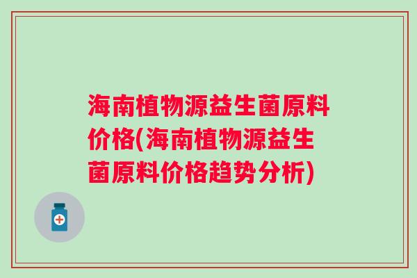 海南植物源益生菌原料价格(海南植物源益生菌原料价格趋势分析)