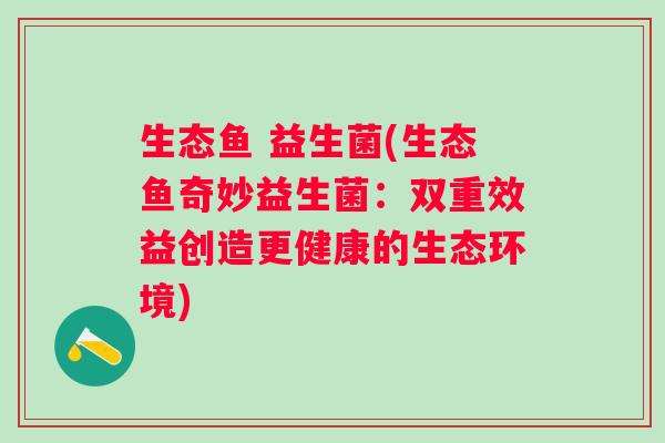 生态鱼 益生菌(生态鱼奇妙益生菌：双重效益创造更健康的生态环境)