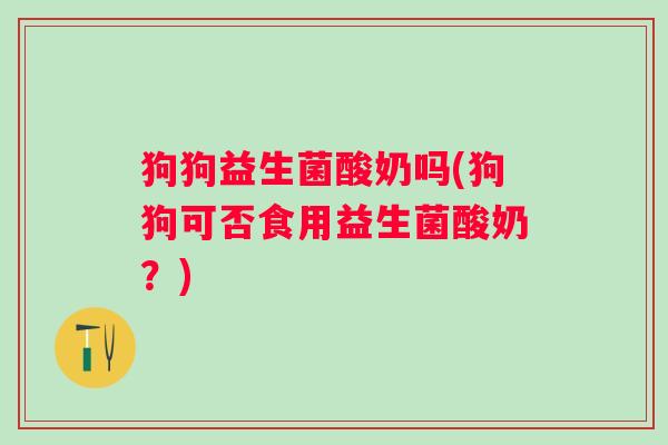 狗狗益生菌酸奶吗(狗狗可否食用益生菌酸奶？)