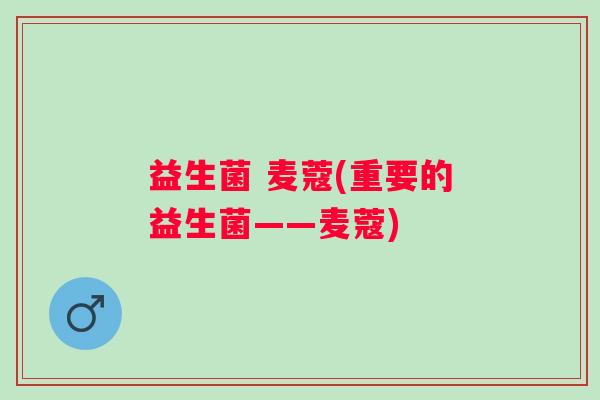 益生菌 麦蔻(重要的益生菌——麦蔻)