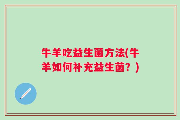 牛羊吃益生菌方法(牛羊如何补充益生菌？)