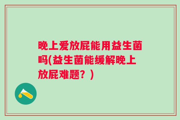 晚上爱放屁能用益生菌吗(益生菌能缓解晚上放屁难题？)