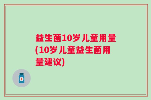 益生菌10岁儿童用量(10岁儿童益生菌用量建议)