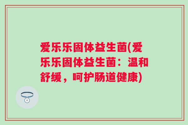 爱乐乐固体益生菌(爱乐乐固体益生菌：温和舒缓，呵护肠道健康)