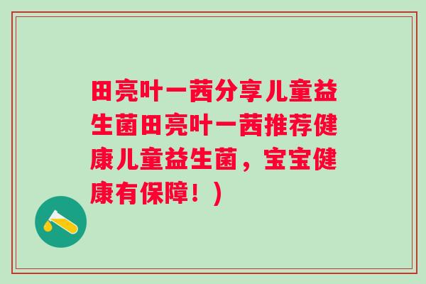 田亮叶一茜分享儿童益生菌田亮叶一茜推荐健康儿童益生菌，宝宝健康有保障！)