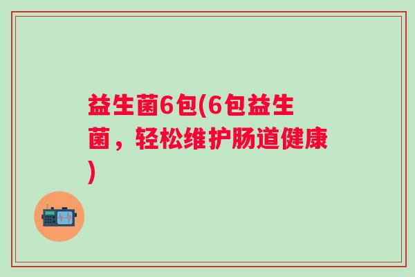 益生菌6包(6包益生菌，轻松维护肠道健康)