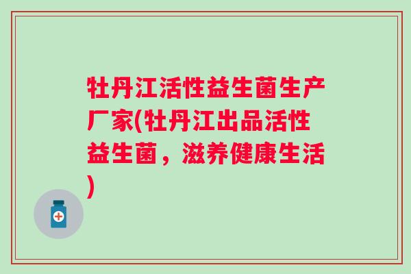 牡丹江活性益生菌生产厂家(牡丹江出品活性益生菌，滋养健康生活)
