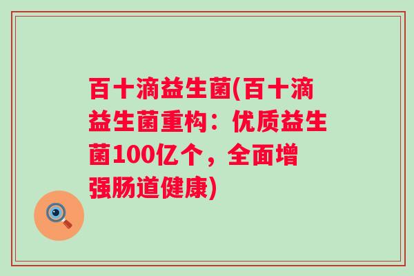 百十滴益生菌(百十滴益生菌重构：优质益生菌100亿个，全面增强肠道健康)