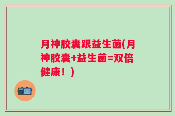 月神胶囊跟益生菌(月神胶囊+益生菌=双倍健康！)