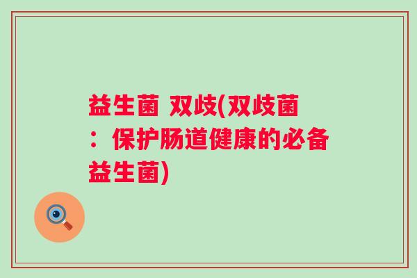 益生菌 双歧(双歧菌：保护肠道健康的必备益生菌)
