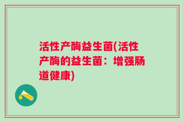 活性产酶益生菌(活性产酶的益生菌：增强肠道健康)