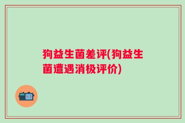 狗益生菌差评(狗益生菌遭遇消极评价)