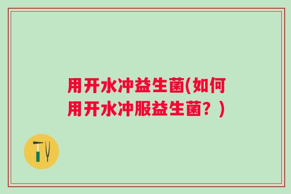 用开水冲益生菌(如何用开水冲服益生菌?) 用开水冲益生菌(如何用开水冲服益生菌?)