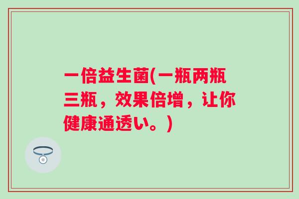 一倍益生菌(一瓶两瓶三瓶，效果倍增，让你健康通透い。)