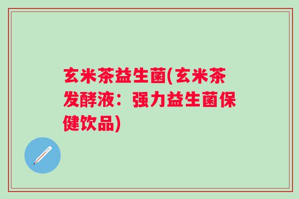 玄米茶益生菌(玄米茶发酵液：强力益生菌保健饮品)