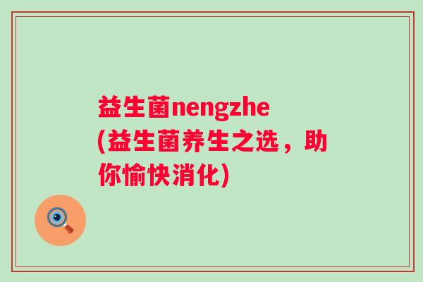 益生菌nengzhe(益生菌养生之选,助你愉快消化) 益生菌nengzhe(益生菌养生之选,助你愉快消化)