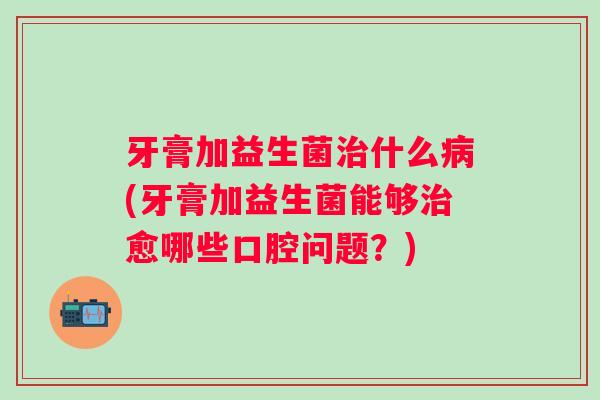 牙膏加益生菌什么(牙膏加益生菌能够愈哪些口腔问题？)