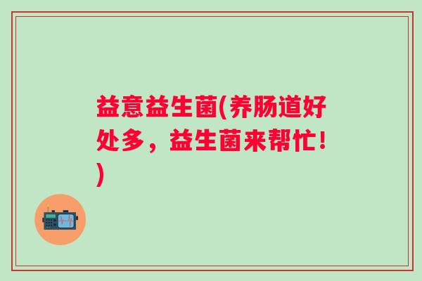 益意益生菌(养肠道好处多，益生菌来帮忙！)