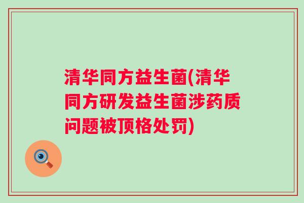 清华同方益生菌(清华同方研发益生菌涉药质问题被顶格处罚)