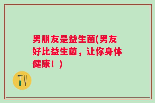 男朋友是益生菌(男友好比益生菌，让你身体健康！)