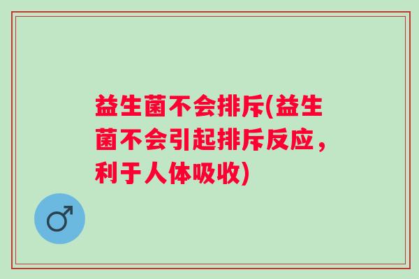 益生菌不会排斥(益生菌不会引起排斥反应，利于人体吸收)