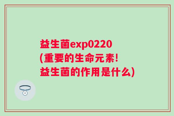 益生菌exp0220(重要的生命元素! 益生菌的作用是什么)