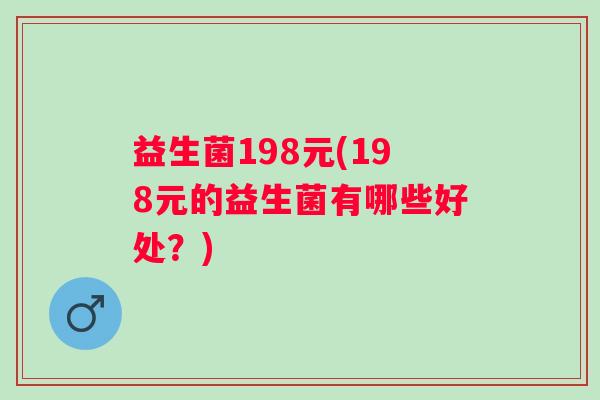 益生菌198元(198元的益生菌有哪些好处?) 益生菌198元(198元的益生菌有哪些好处?)