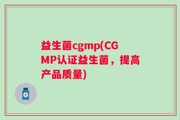 益生菌cgmp(CGMP认证益生菌，提高产品质量)