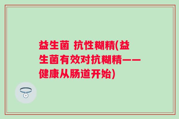 益生菌 抗性糊精(益生菌有效对抗糊精——健康从肠道开始)