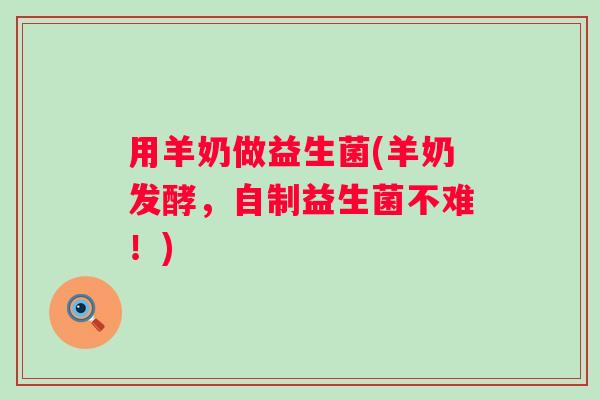 用羊奶做益生菌(羊奶发酵，自制益生菌不难！)