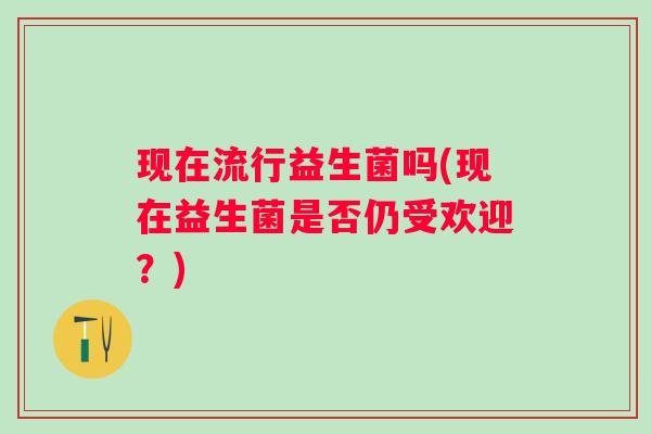 现在流行益生菌吗(现在益生菌是否仍受欢迎？)
