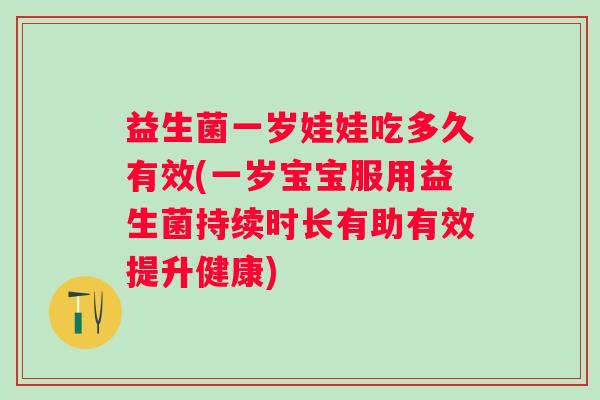益生菌一岁娃娃吃多久有效(一岁宝宝服用益生菌持续时长有助有效提升健康)