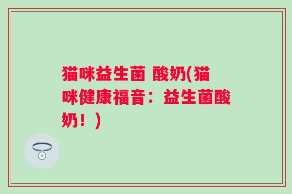猫咪益生菌 酸奶(猫咪健康福音：益生菌酸奶！)