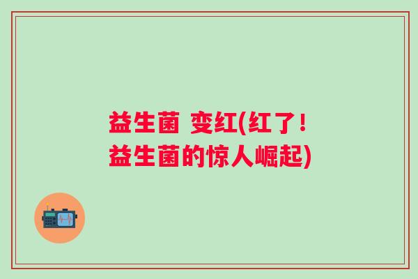 益生菌 变红(红了！益生菌的惊人崛起)
