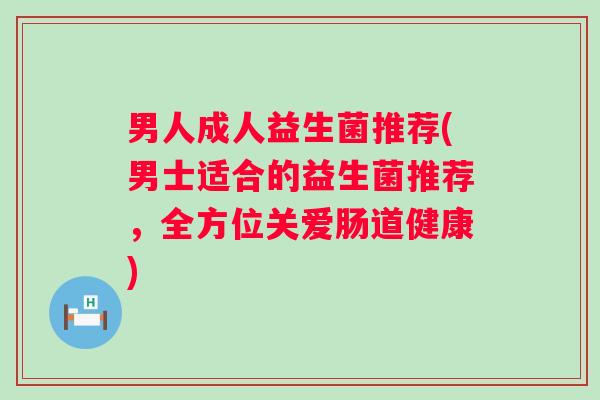 男人成人益生菌推荐(男士适合的益生菌推荐，全方位关爱肠道健康)