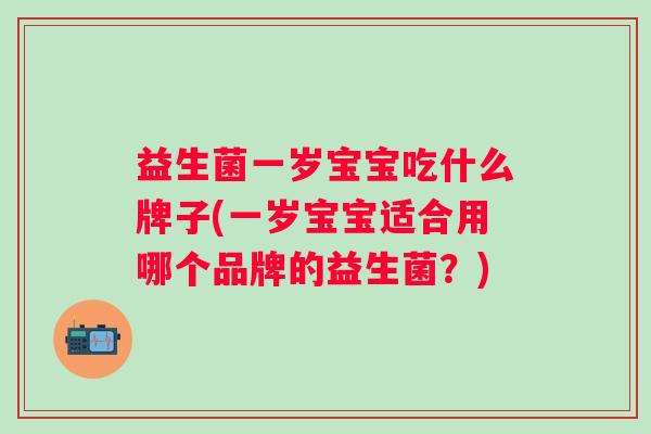 益生菌一岁宝宝吃什么牌子(一岁宝宝适合用哪个品牌的益生菌？)