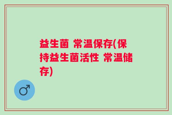 益生菌 常温保存(保持益生菌活性 常温储存)