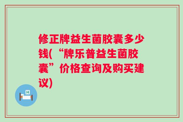 修正牌益生菌胶囊多少钱(“牌乐普益生菌胶囊”价格查询及购买建议)